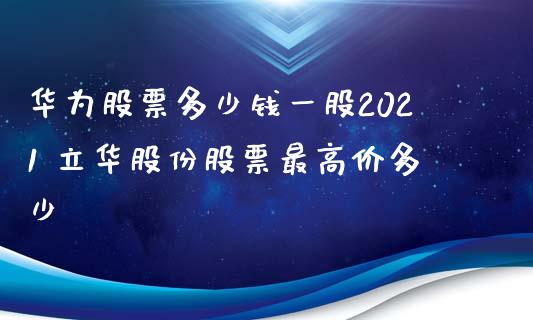 华为股票多少钱一股2021 立华股份股票最高价多少_https://www.londai.com_股票投资_第1张