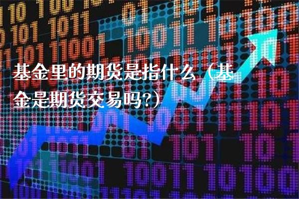 基金里的期货是指什么（基金是期货交易吗?）_https://www.londai.com_期货投资_第1张