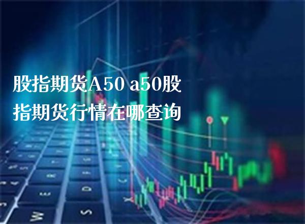 股指期货A50 a50股指期货行情在哪查询_https://www.londai.com_期货投资_第1张