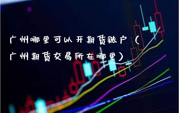 广州哪里可以开期货账户（广州期货交易所在哪里）_https://www.londai.com_期货投资_第1张