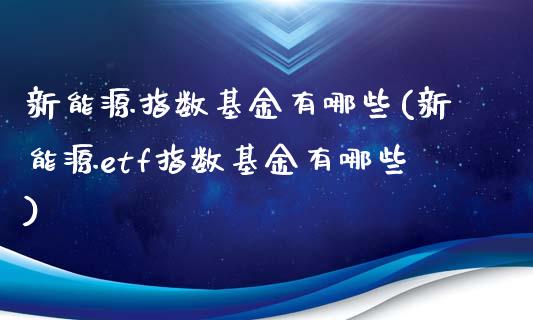 新能源指数基金有哪些(新能源etf指数基金有哪些)_https://www.londai.com_基金理财_第1张