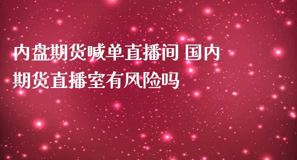 内盘期货喊单直播间 国内期货直播室有风险吗_https://www.londai.com_期货投资_第1张