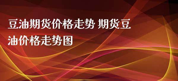 豆油期货价格走势 期货豆油价格走势图_https://www.londai.com_期货投资_第1张