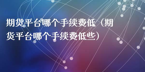 期货平台哪个手续费低（期货平台哪个手续费低些）_https://www.londai.com_期货投资_第1张