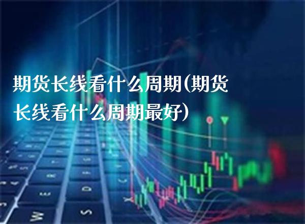 期货长线看什么周期(期货长线看什么周期最好)_https://www.londai.com_银行理财_第1张