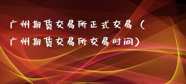 广州期货交易所正式交易（广州期货交易所交易时间）_https://www.londai.com_期货投资_第1张