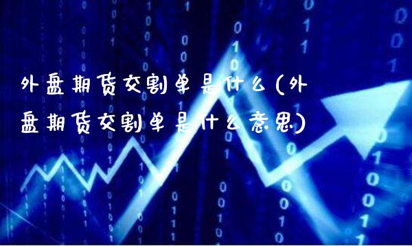 外盘期货交割单是什么(外盘期货交割单是什么意思)_https://www.londai.com_期货投资_第1张