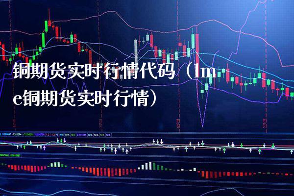 铜期货实时行情代码（lme铜期货实时行情）_https://www.londai.com_期货投资_第1张