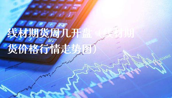 线材期货周几开盘（线材期货价格行情走势图）_https://www.londai.com_期货投资_第1张