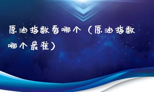 原油指数看哪个（原油指数哪个最准）_https://www.londai.com_期货投资_第1张