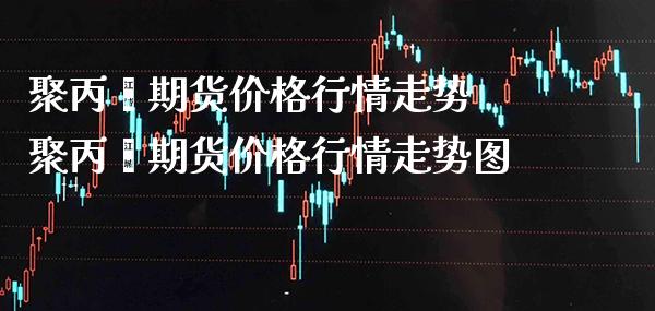 聚丙烯期货价格行情走势 聚丙烯期货价格行情走势图_https://www.londai.com_期货投资_第1张