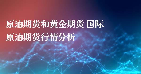 原油期货和黄金期货 国际原油期货行情分析_https://www.londai.com_期货投资_第1张