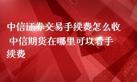 中信证券交易手续费怎么收 中信期货在哪里可以看手续费_https://www.londai.com_期货投资_第1张