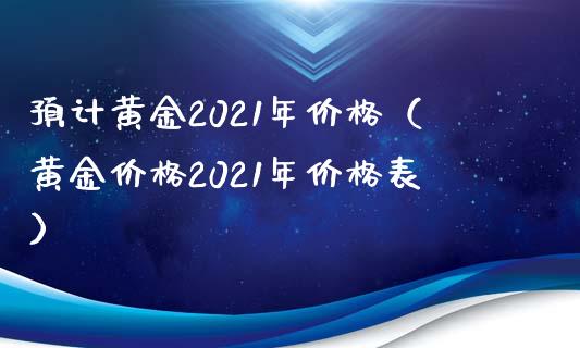 预计黄金2021年价格（黄金价格2021年价格表）_https://www.londai.com_期货投资_第1张