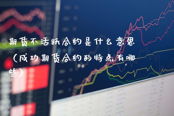 期货不活跃合约是什么意思（成功期货合约的特点有哪些）_https://www.londai.com_期货投资_第1张