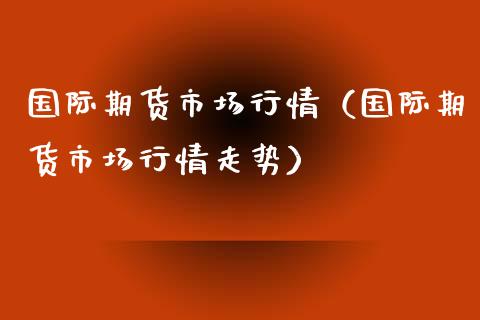 国际期货市场行情（国际期货市场行情走势）_https://www.londai.com_期货投资_第1张