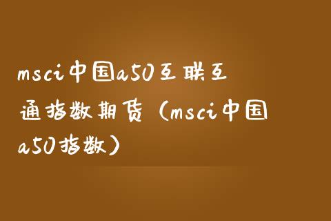 msci中国a50互联互通指数期货（msci中国a50指数）_https://www.londai.com_期货投资_第1张