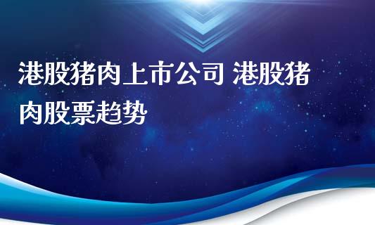 港股猪肉上市公司 港股猪肉股票趋势_https://www.londai.com_股票投资_第1张