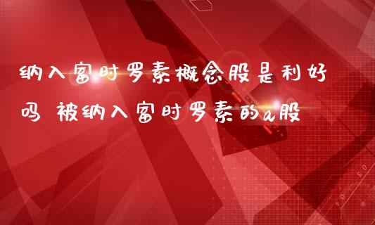 纳入富时罗素概念股是利好吗 被纳入富时罗素的a股_https://www.londai.com_股票投资_第1张