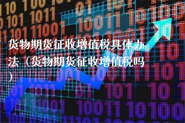 货物期货征收增值税具体办法（货物期货征收增值税吗）_https://www.londai.com_期货投资_第1张