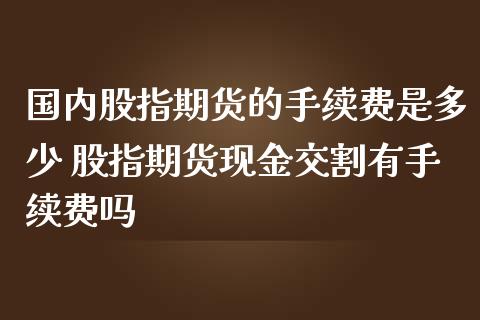 国内股指期货的手续费是多少 股指期货现金交割有手续费吗_https://www.londai.com_期货投资_第1张