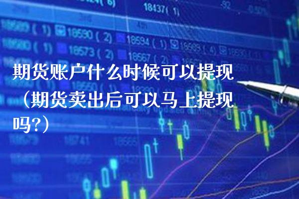 期货账户什么时候可以提现（期货卖出后可以马上提现吗?）_https://www.londai.com_期货投资_第1张