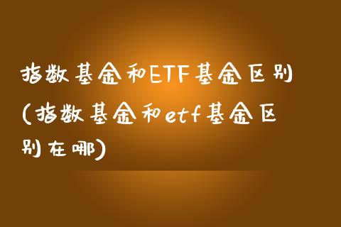 指数基金和ETF基金区别(指数基金和etf基金区别在哪)_https://www.londai.com_基金理财_第1张