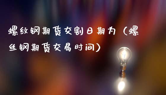 螺纹钢期货交割日期为（螺丝钢期货交易时间）_https://www.londai.com_期货投资_第1张