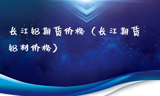 长江铝期货价格（长江期货铝材价格）_https://www.londai.com_期货投资_第1张