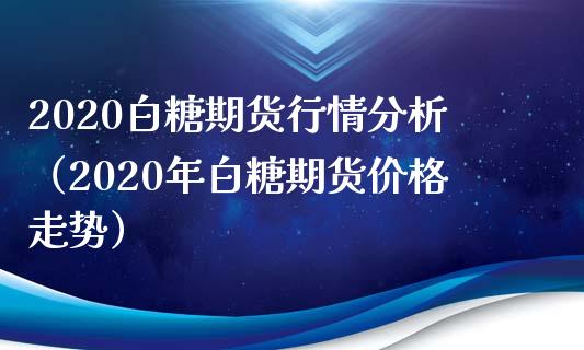 2020白糖期货行情分析（2020年白糖期货价格走势）_https://www.londai.com_期货投资_第1张