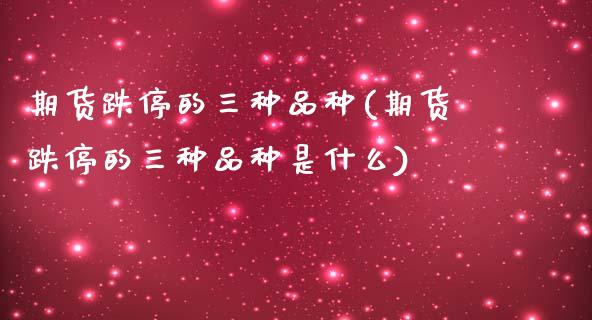 期货跌停的三种品种(期货跌停的三种品种是什么)_https://www.londai.com_保险理财_第1张