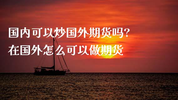 国内可以炒国外期货吗? 在国外怎么可以做期货_https://www.londai.com_期货投资_第1张