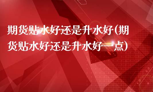 期货贴水好还是升水好(期货贴水好还是升水好一点)_https://www.londai.com_期货投资_第1张