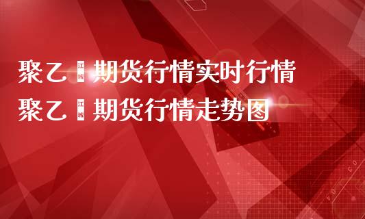 聚乙烯期货行情实时行情 聚乙烯期货行情走势图_https://www.londai.com_期货投资_第1张