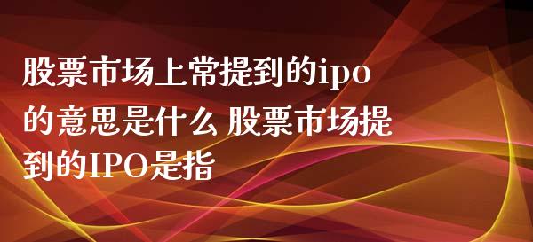 股票市场上常提到的ipo的意思是什么 股票市场提到的IPO是指_https://www.londai.com_股票投资_第1张