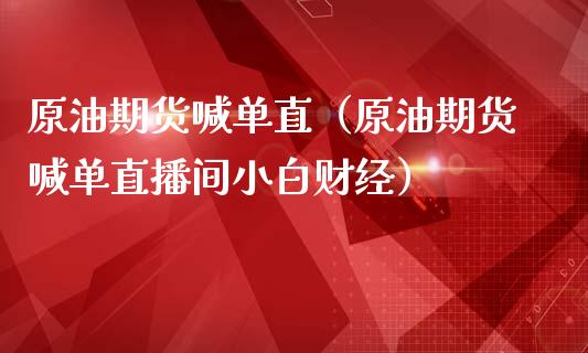 原油期货喊单直（原油期货喊单直播间小白财经）_https://www.londai.com_期货投资_第1张