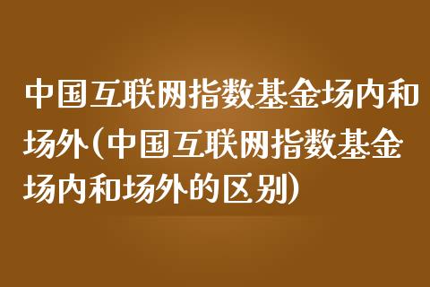 中国互联网指数基金场内和场外(中国互联网指数基金场内和场外的区别)_https://www.londai.com_基金理财_第1张