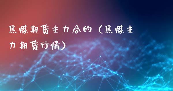 焦煤期货主力合约（焦煤主力期货行情）_https://www.londai.com_期货投资_第1张