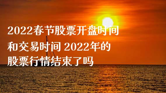 2022春节股票开盘时间和交易时间 2022年的股票行情结束了吗_https://www.londai.com_股票投资_第1张