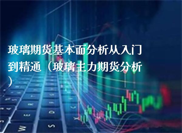 玻璃期货基本面分析从入门到精通（玻璃主力期货分析）_https://www.londai.com_期货投资_第1张