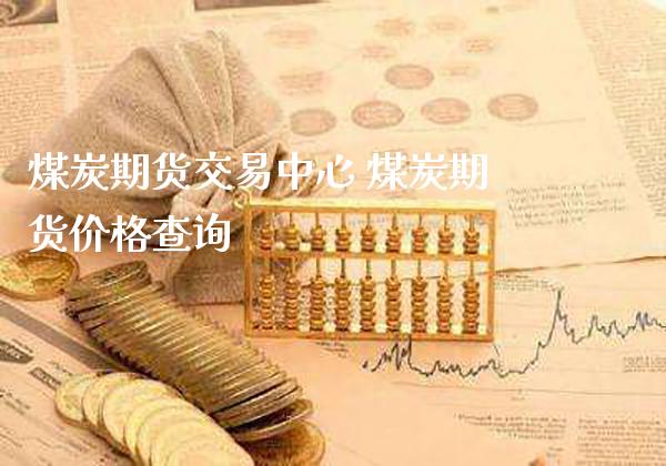 煤炭期货交易中心 煤炭期货价格查询_https://www.londai.com_期货投资_第1张