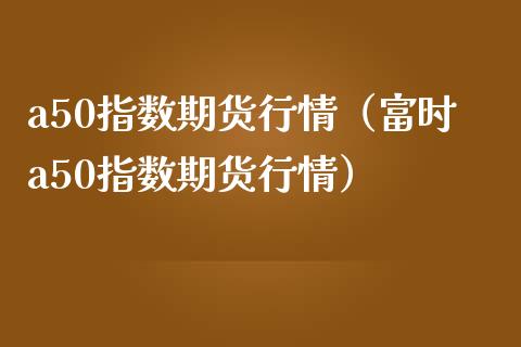 a50指数期货行情（富时a50指数期货行情）_https://www.londai.com_期货投资_第1张