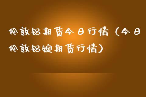 伦敦铝期货今日行情（今日伦敦铝锭期货行情）_https://www.londai.com_期货投资_第1张