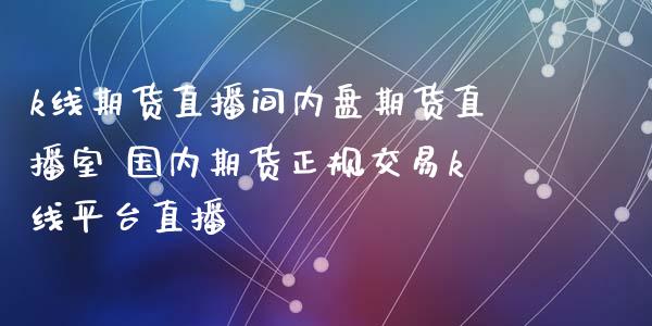 k线期货直播间内盘期货直播室 国内期货正规交易k线平台直播_https://www.londai.com_期货投资_第1张