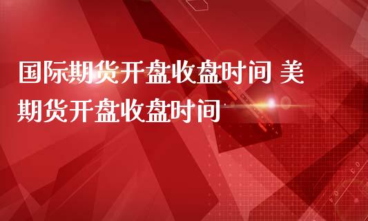 国际期货开盘收盘时间 美期货开盘收盘时间_https://www.londai.com_期货投资_第1张