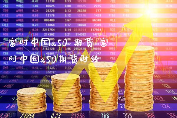 富时中国a50 期货 富时中国a50期货财经_https://www.londai.com_期货投资_第1张