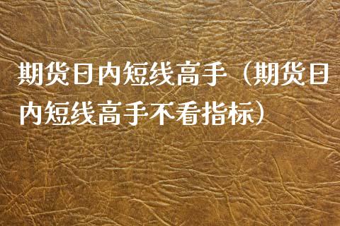 期货日内短线高手（期货日内短线高手不看指标）_https://www.londai.com_期货投资_第1张