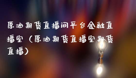 原油期货直播间平台金融直播室（原油期货直播室期货直播）_https://www.londai.com_期货投资_第1张