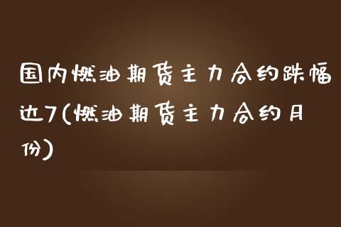 国内燃油期货主力合约跌幅达7(燃油期货主力合约月份)_https://www.londai.com_期货投资_第1张