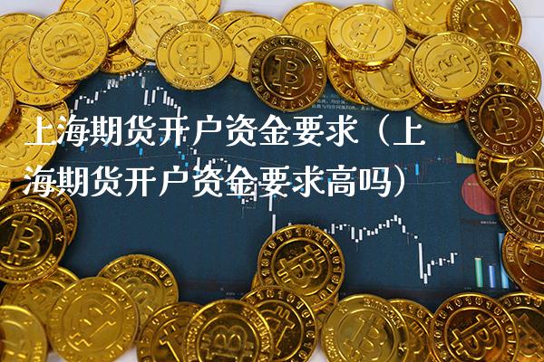 上海期货开户资金要求（上海期货开户资金要求高吗）_https://www.londai.com_期货投资_第1张